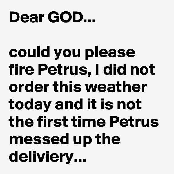 Dear GOD... 

could you please fire Petrus, I did not order this weather today and it is not the first time Petrus messed up the deliviery...