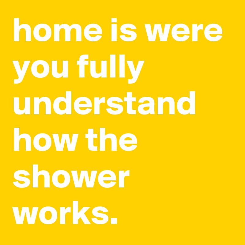 home is were you fully understand how the shower works.