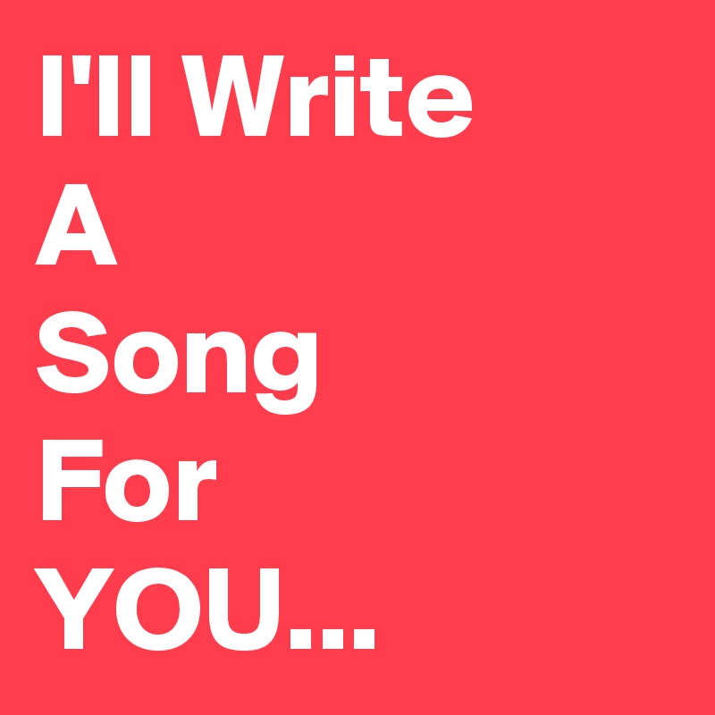 I'll Write
A
Song
For
YOU...