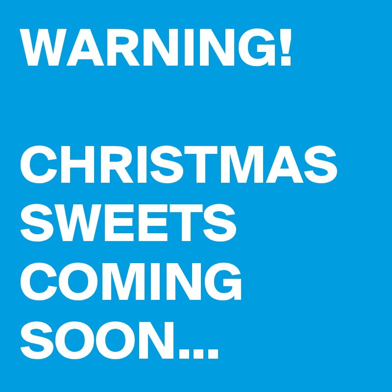 WARNING!

CHRISTMAS SWEETS COMING SOON...