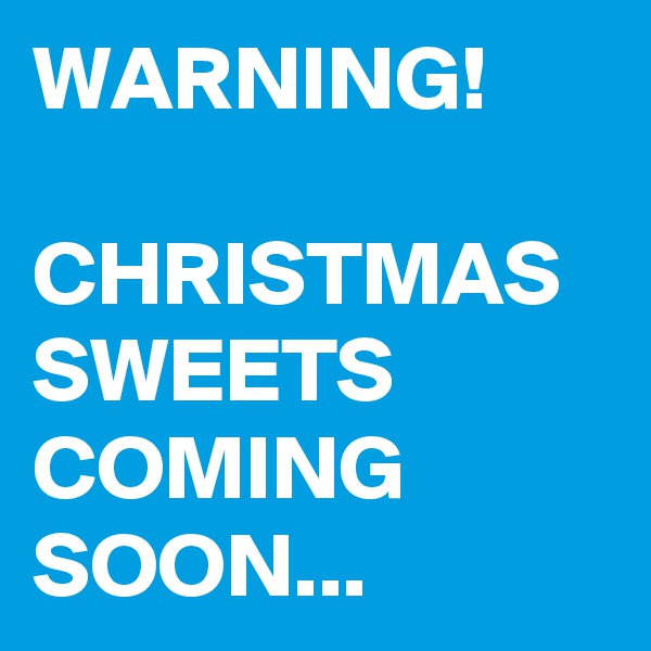 WARNING!

CHRISTMAS SWEETS COMING SOON...