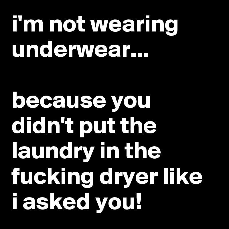 i'm not wearing underwear...

because you didn't put the laundry in the fucking dryer like i asked you!