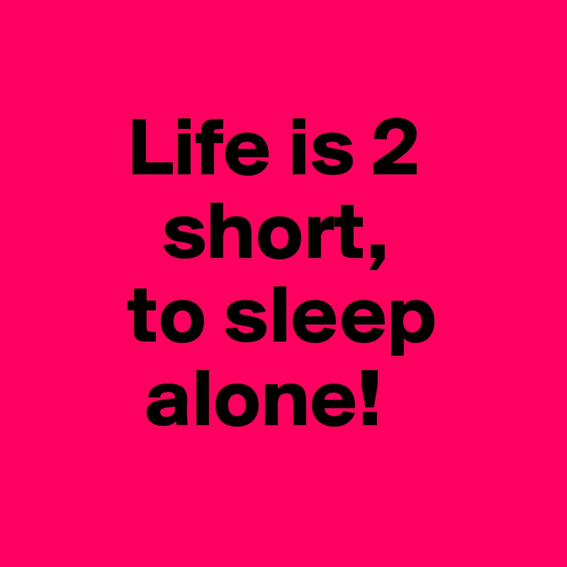 
      Life is 2
        short, 
      to sleep
       alone! 
