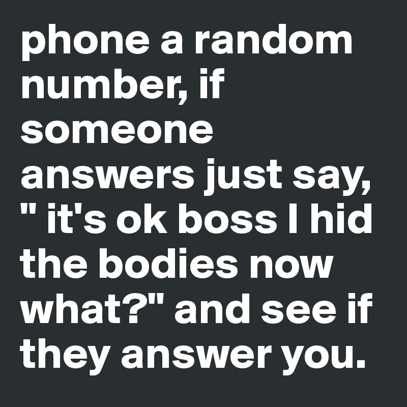 phone a random number, if someone answers just say, " it's ok boss I hid the bodies now what?" and see if they answer you. 