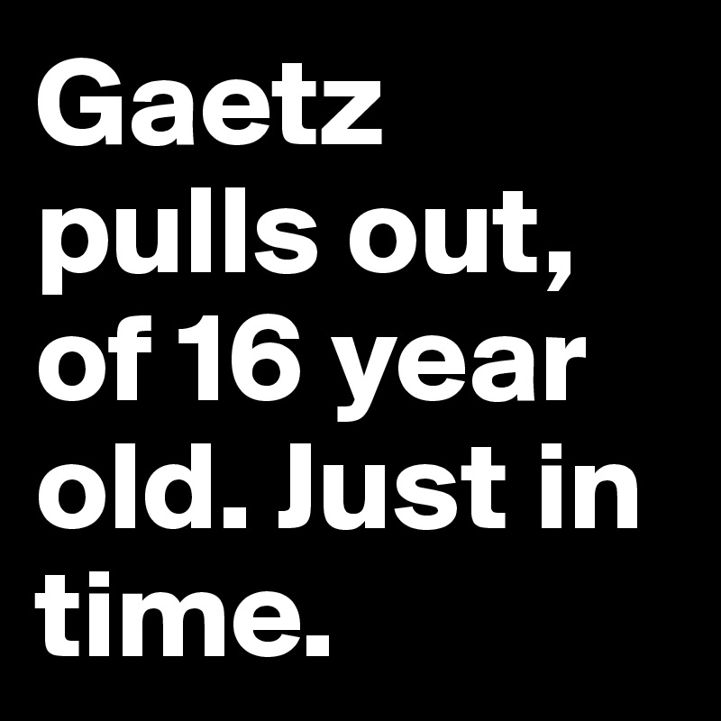 Gaetz pulls out, of 16 year old. Just in time.