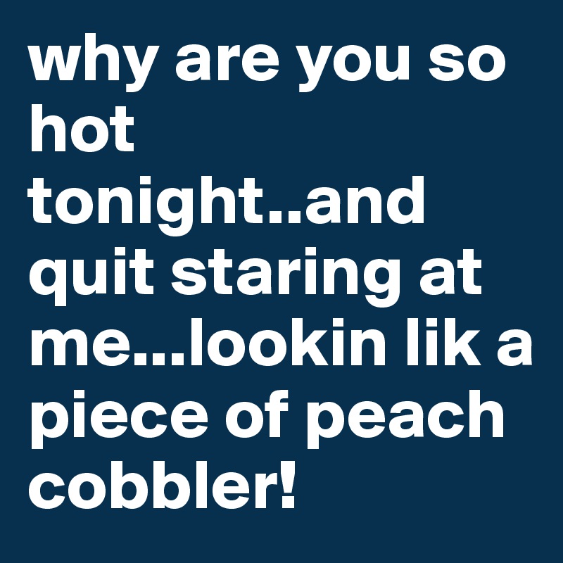 why are you so hot tonight..and quit staring at me...lookin lik a piece of peach cobbler!