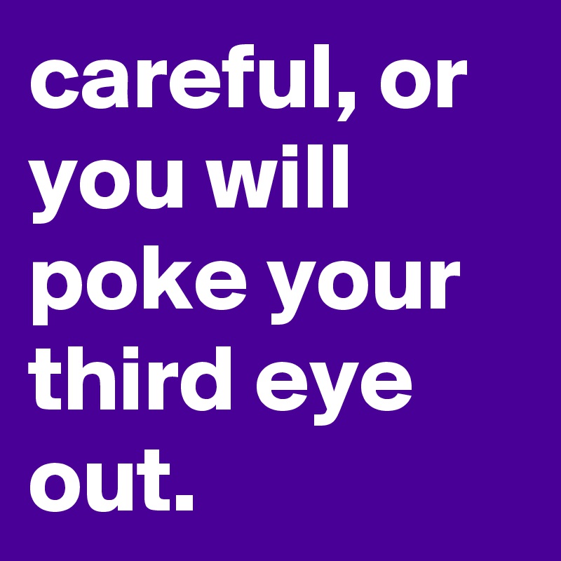 careful, or you will poke your third eye out.