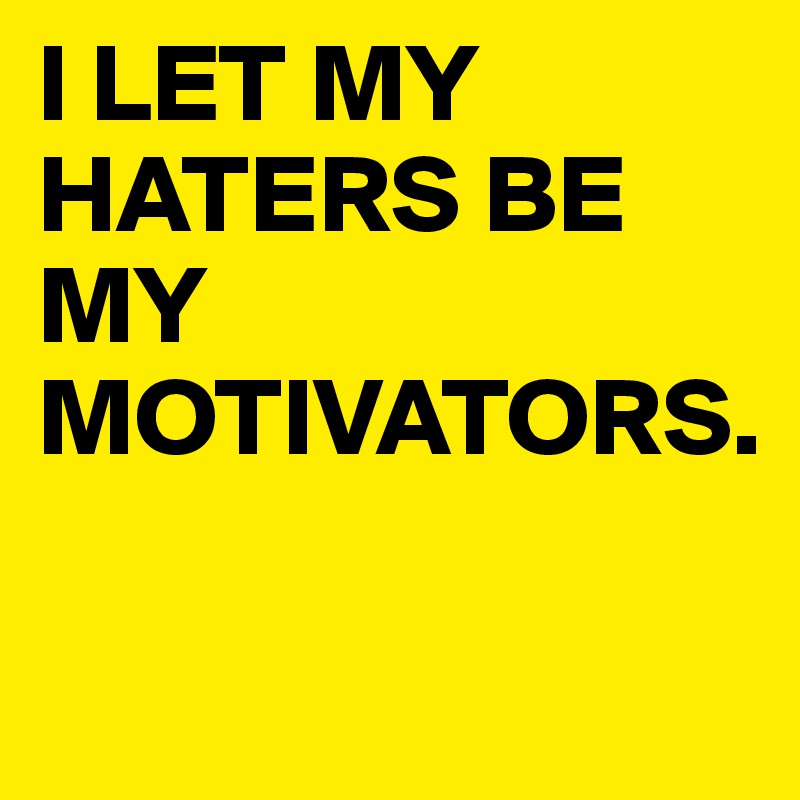 I LET MY HATERS BE MY MOTIVATORS.

