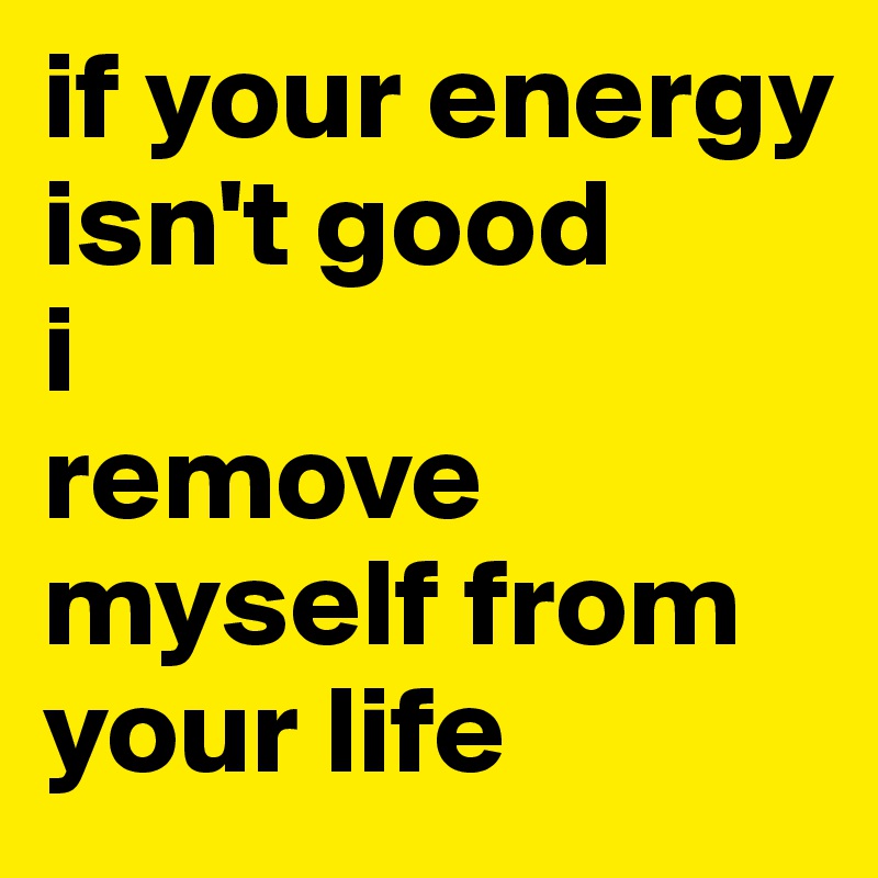 if your energy isn't good i remove myself from your life - Post by ...
