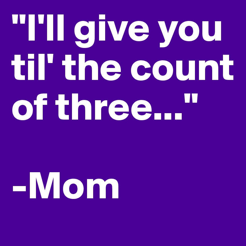 "I'll give you til' the count of three..."

-Mom