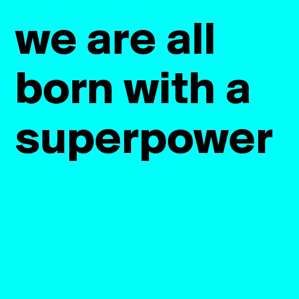 we are all born with a superpower 