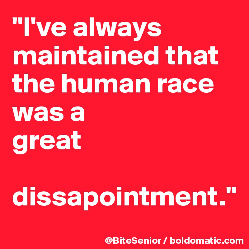 "I've always     maintained that the human race was a 
great
  dissapointment."