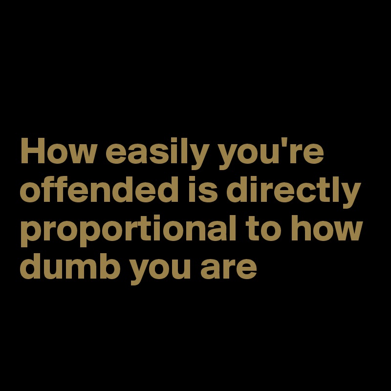 


How easily you're offended is directly proportional to how dumb you are

