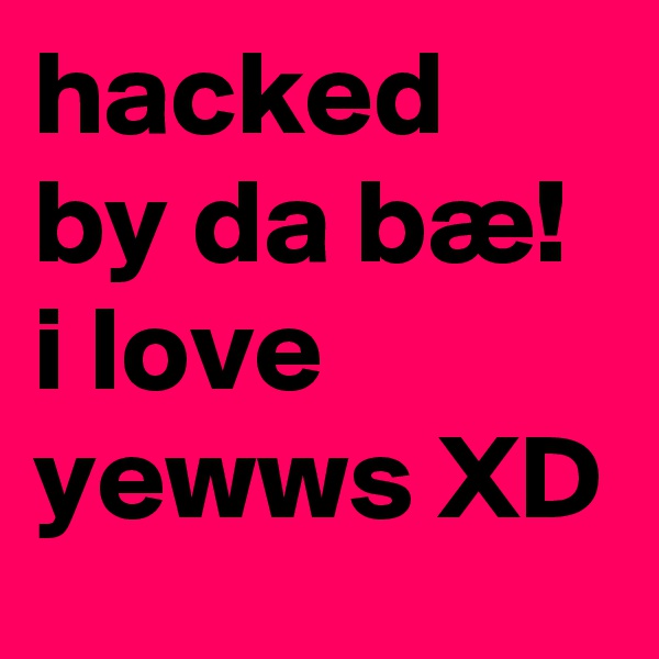 hacked by da bæ! i love yewws XD