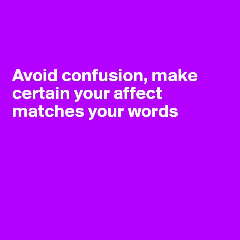 


Avoid confusion, make certain your affect matches your words





