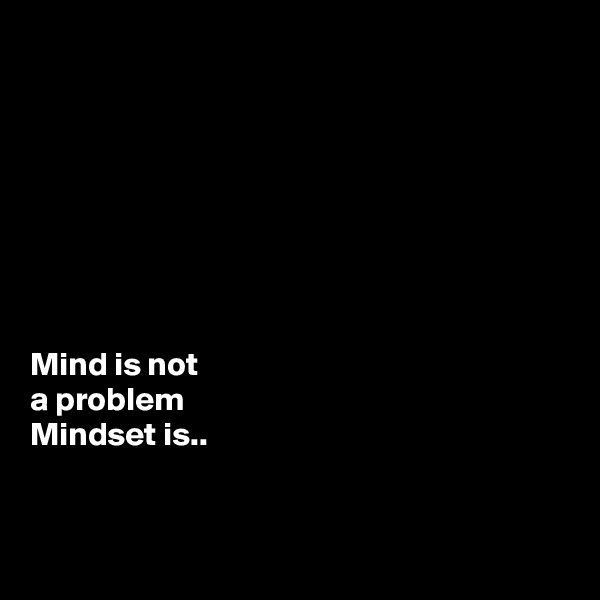 








Mind is not 
a problem
Mindset is..


