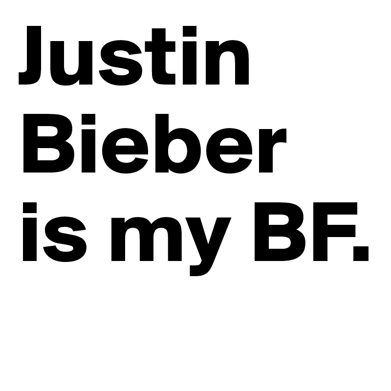 Justin Bieber is my BF. 