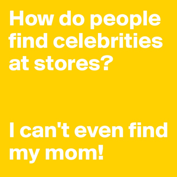 How do people find celebrities at stores? 


I can't even find my mom! 