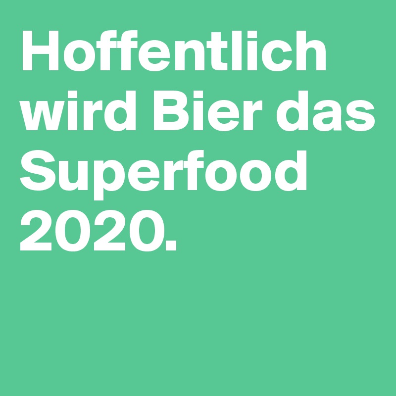 Hoffentlich wird Bier das Superfood 2020.
