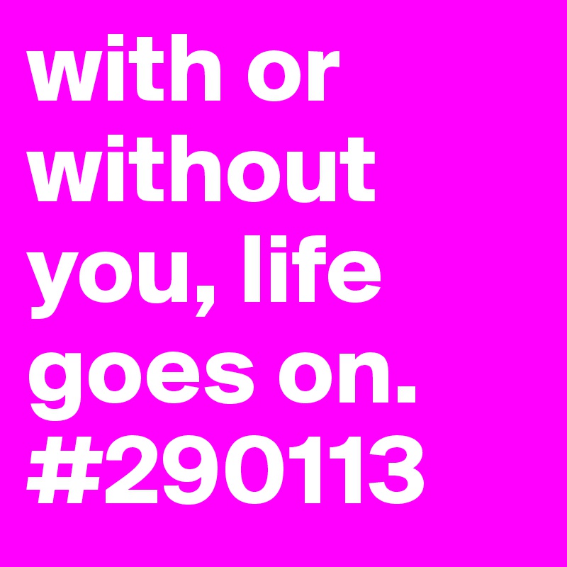 with or without you, life goes on. 
#290113
