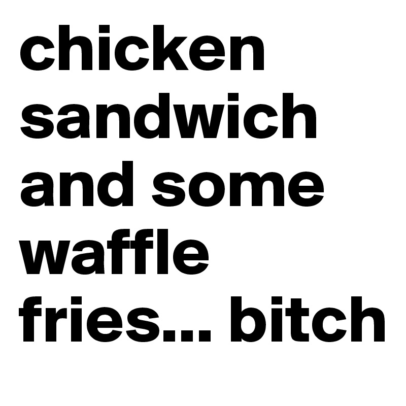 chicken sandwich and some waffle fries... bitch