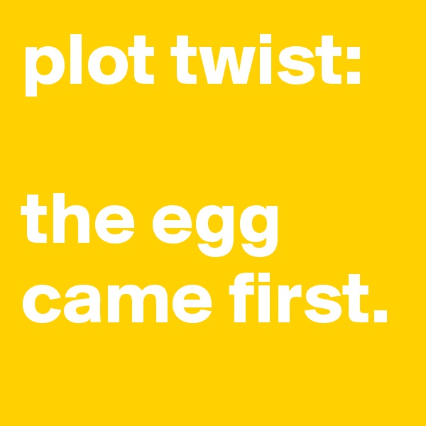 plot twist: 

the egg came first.