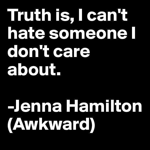 Truth is, I can't hate someone I don't care about. 

-Jenna Hamilton (Awkward)