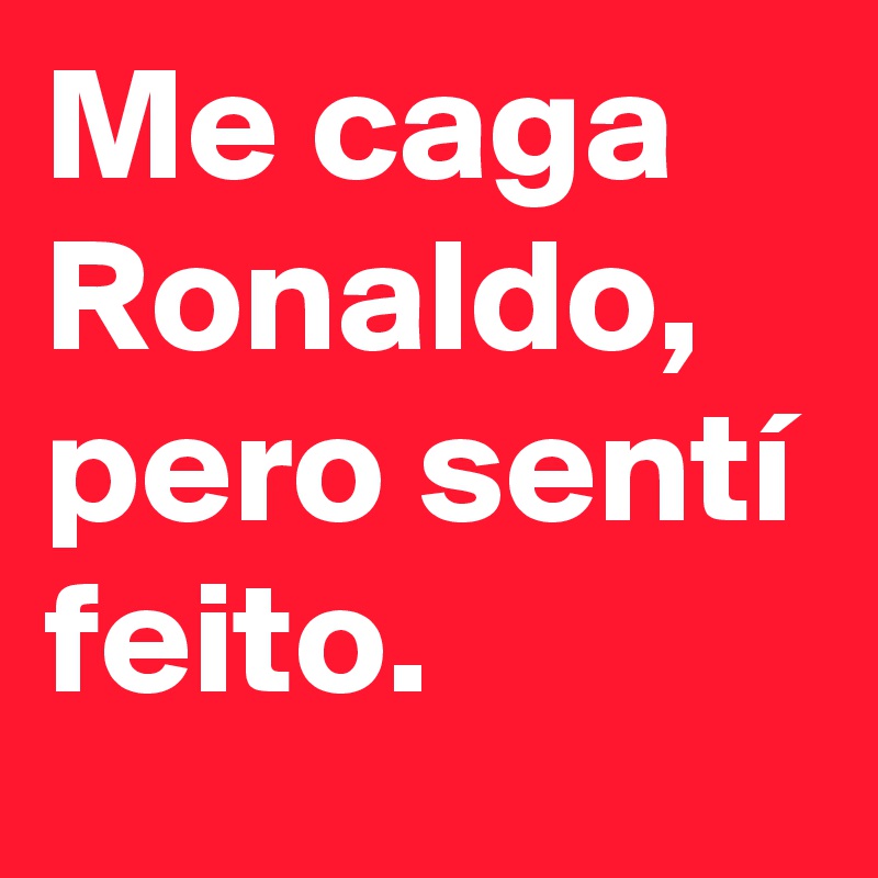 Me caga Ronaldo, pero sentí feito.
