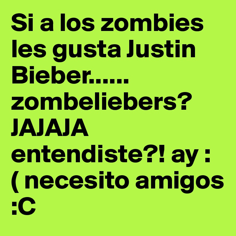 Si a los zombies les gusta Justin Bieber...... zombeliebers? 
JAJAJA entendiste?! ay :( necesito amigos :C 