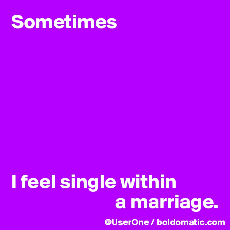 Sometimes







I feel single within
                          a marriage.
