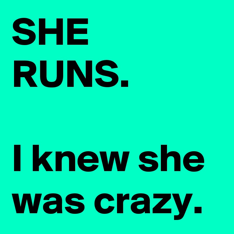 SHE RUNS.

I knew she was crazy.