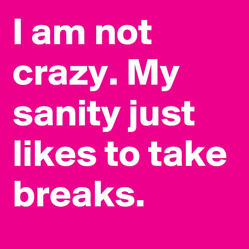 I am not crazy. My sanity just likes to take breaks.