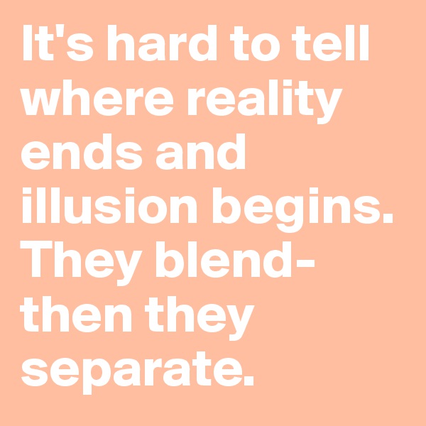 It's hard to tell where reality ends and illusion begins. They blend- then they separate. 