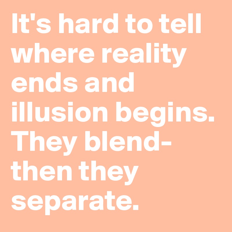 It's hard to tell where reality ends and illusion begins. They blend- then they separate. 