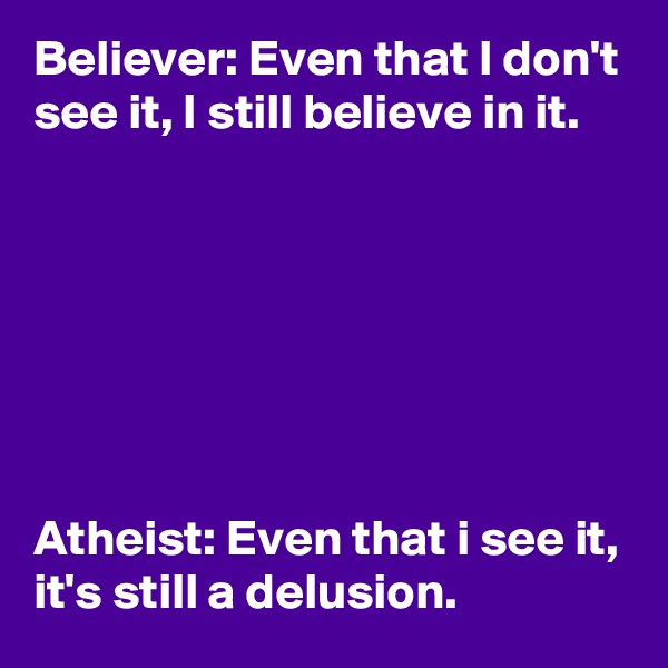Believer: Even that I don't see it, I still believe in it.







Atheist: Even that i see it, it's still a delusion.