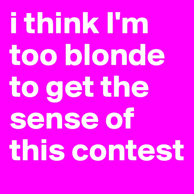 i think I'm too blonde to get the sense of this contest