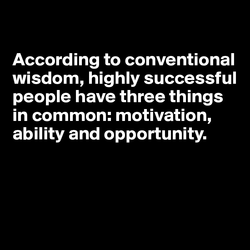 

According to conventional wisdom, highly successful people have three things in common: motivation, ability and opportunity.




