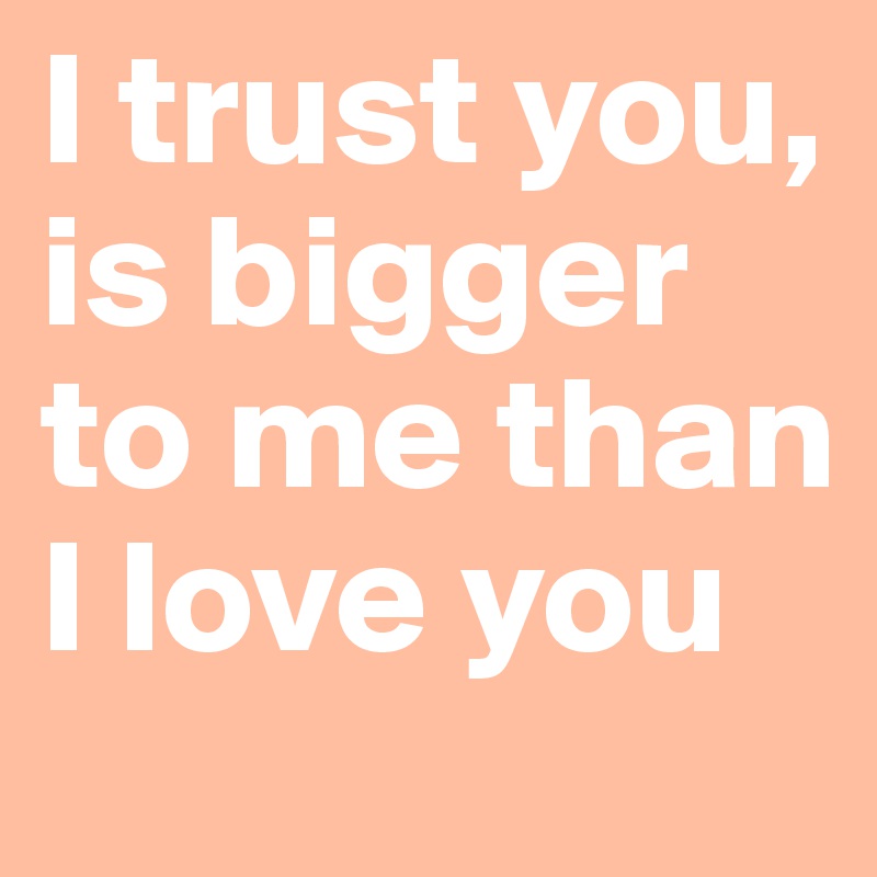 I trust you, is bigger to me than I love you