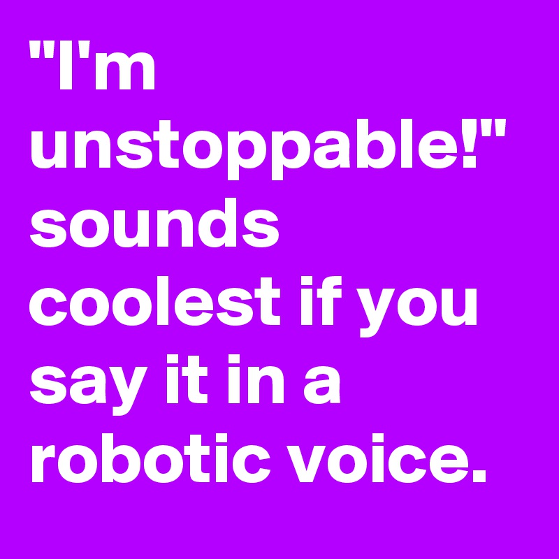 "I'm unstoppable!" sounds coolest if you say it in a robotic voice.