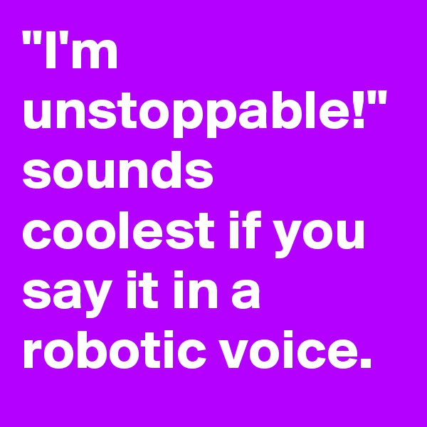 "I'm unstoppable!" sounds coolest if you say it in a robotic voice.