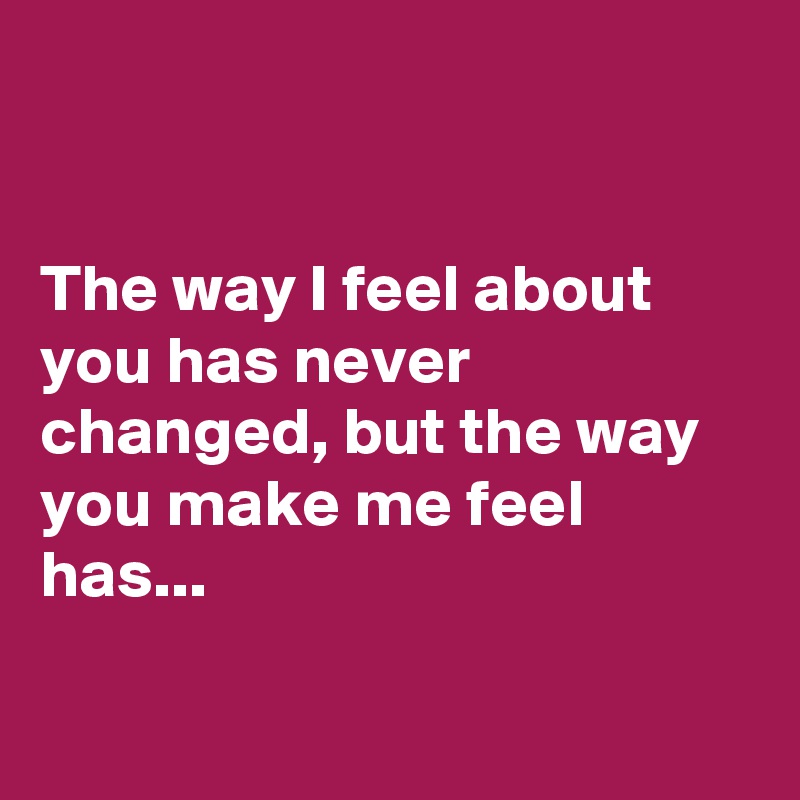 


The way I feel about you has never changed, but the way you make me feel has...

