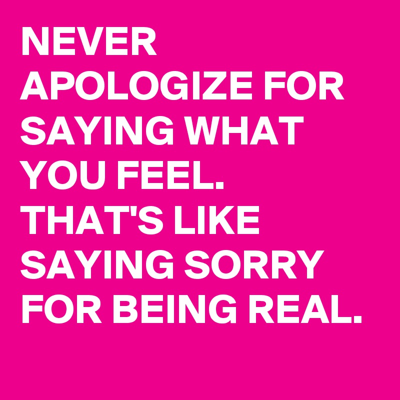 NEVER APOLOGIZE FOR
SAYING WHAT YOU FEEL. THAT'S LIKE SAYING SORRY FOR BEING REAL.