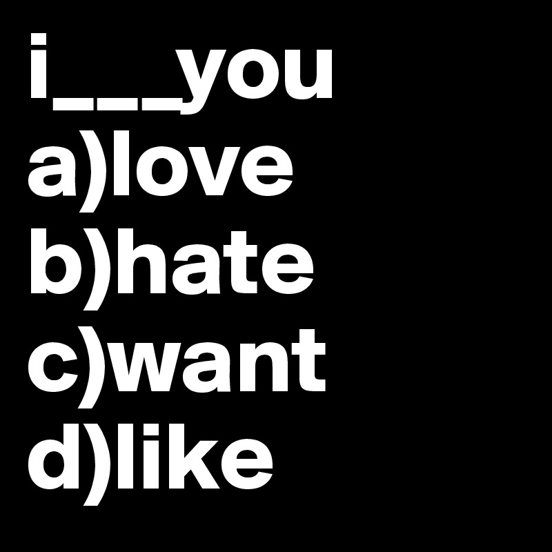 i___you
a)love 
b)hate
c)want
d)like