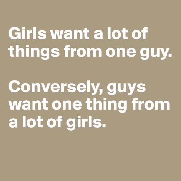 
Girls want a lot of things from one guy. 

Conversely, guys want one thing from a lot of girls.

