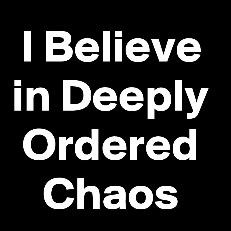 I Believe in Deeply Ordered Chaos