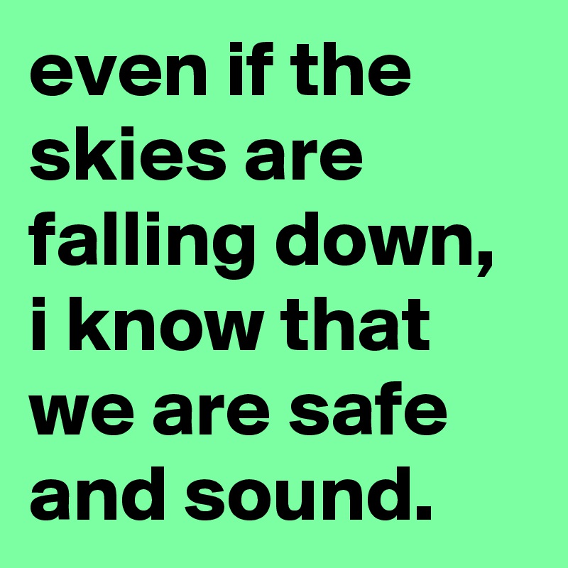 even if the skies are falling down,
i know that we are safe and sound.