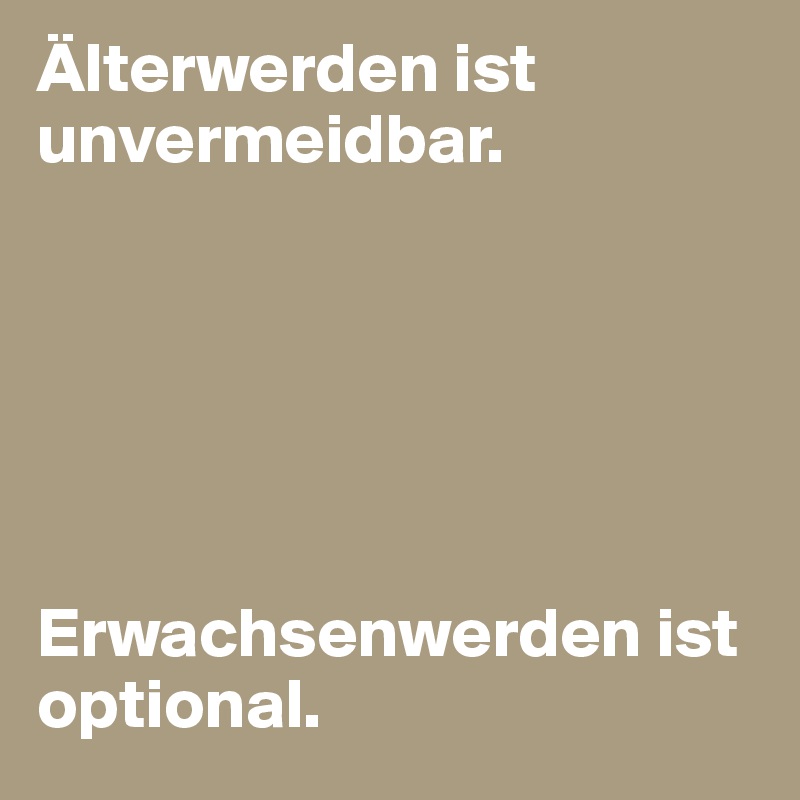 Älterwerden ist unvermeidbar.






Erwachsenwerden ist optional.