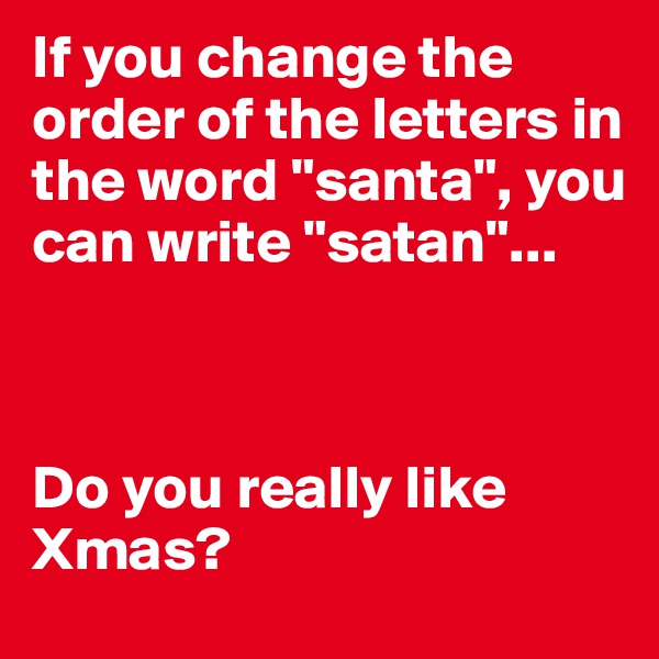 If you change the order of the letters in the word "santa", you can write "satan"...



Do you really like Xmas?