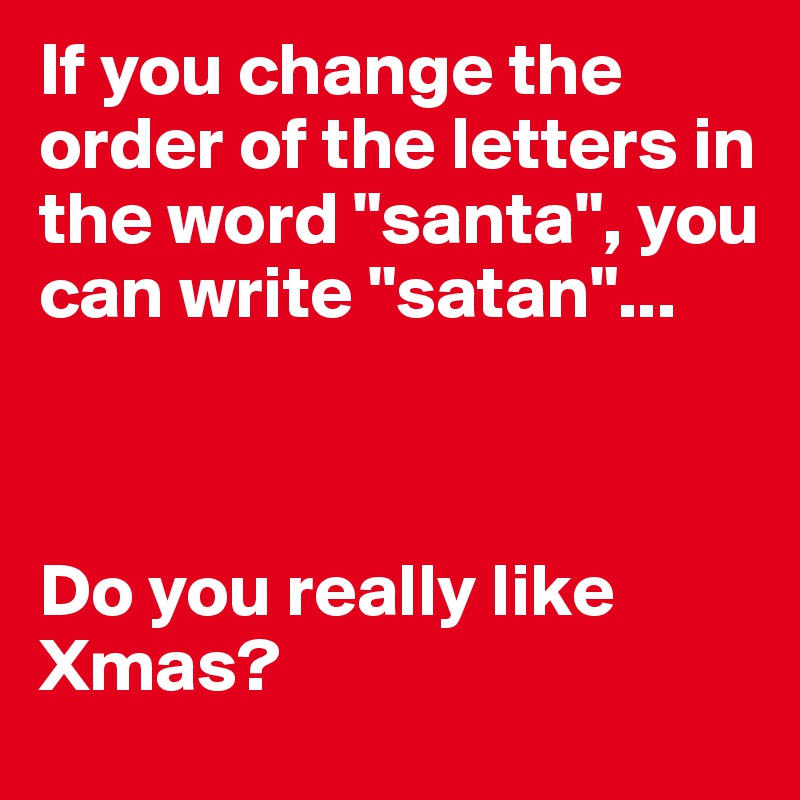 If you change the order of the letters in the word "santa", you can write "satan"...



Do you really like Xmas?