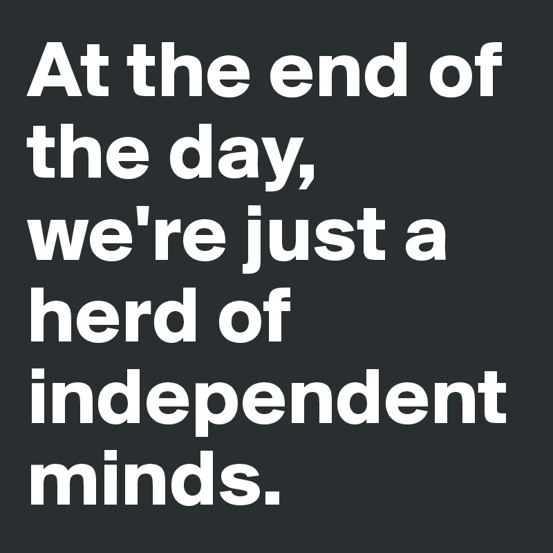 At the end of the day, we're just a herd of independent minds. 